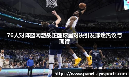 76人对阵篮网激战正酣球星对决引发球迷热议与期待