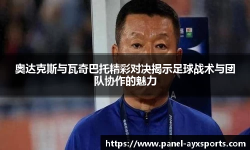 奥达克斯与瓦奇巴托精彩对决揭示足球战术与团队协作的魅力